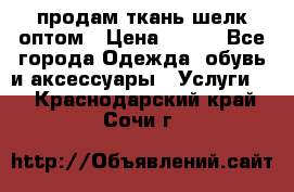 продам ткань шелк оптом › Цена ­ 310 - Все города Одежда, обувь и аксессуары » Услуги   . Краснодарский край,Сочи г.